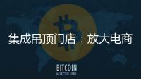 集成吊顶门店：放大电商短板 提升线下服务的“含金量”