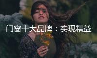 门窗十大品牌
：实现精益化生产 遵循管理三原则