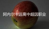 阿内尔卡远离中超因职业氛围不足 称宁可退役不留中超