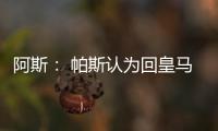 阿斯： 帕斯认为回皇马机会有限，但这不是拒绝回归而是暂缓回归