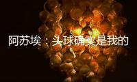 阿苏埃
：头球确实是我的强项，我希望把自己的优势发挥出来