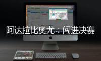 阿达拉比奥尤	：闯进决赛很棒但任务还没完成；若昂适应得很好