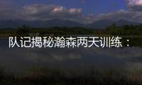 队记揭秘瀚森两天训练：沟通跑位明显进步 无惧困难总是乐在其中