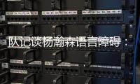 队记谈杨瀚森语言障碍
：他在场上说的话比和媒体多 这个不是问题