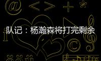 队记	：杨瀚森将打完剩余夏季联赛；球队支持他出战国家队赛事