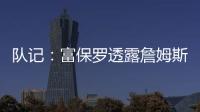 队记
：富保罗透露詹姆斯没要求湖人续约，也没申请过交易，但确实有4队想得到他
