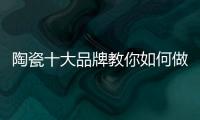 陶瓷十大品牌教你如何做到与经销商共赢
	！