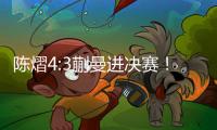 陈熠4:3蒯曼进决赛！全程低调
，大谈运气展情商�，提决赛姿态很低