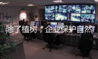 除了植树
，企业保护自然的故事还能怎么讲	？