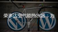 荣事达空气能热水器
：为生活创造便利，高科技，好未来