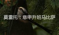 莫雷托	：意甲升班马比萨想要引进国米20岁中场阿金桑米罗