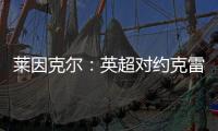 莱因克尔：英超对约克雷斯是不同的挑战，努涅斯就没能达到预期