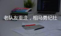 老队友重逢
，相马勇纪社媒晒与塞尔吉尼奥合影：谢谢
