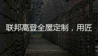 联邦高登全屋定制，用匠心打造空间高级质感