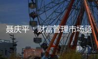 聂庆平：财富管理市场亟需划清金融产品边界