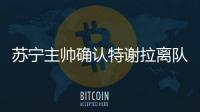 苏宁主帅确认特谢拉离队：对俱乐部非常失望
