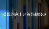 英雄回家丨这首歌献给你们
，最可爱的人！