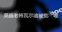 英超老将瓦尔迪被批“唯利是图”
：年薪要价过高致转会热那亚告吹