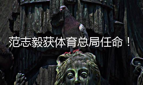 范志毅获体育总局任命