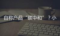 自称产品“碳中和”	？小心违反防“漂绿”新法规
