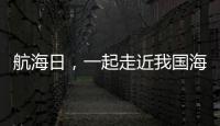 航海日�，一起走近我国海域“守望者”