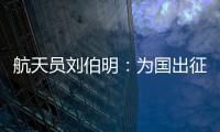 航天员刘伯明：为国出征 忠勇无畏