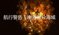 航行警告！南海部分海域进行实弹射击，禁止驶入