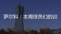 萨尔科
：本周球员们的训练非常努力
，希望把三分带回苏州