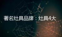 著名灶具品牌：灶具4大安全意识要牢记