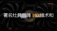 著名灶具品牌：以技术和质量赢天下