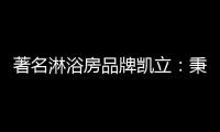著名淋浴房品牌凯立：秉承匠心 精工铸造