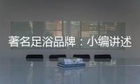 著名足浴品牌：小编讲述足浴的好处与禁忌