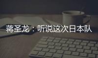 蒋圣龙：听说这次日本队都是J联赛球员	，但他们比赛节奏快得惊人