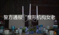 警方通报“整形机构女老板殴打顾客”：涉案人员到案