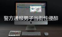 警方通报男子当街性侵醉酒女子	：网传信息不属实