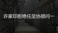 许家印拒绝任足协顾问一职：对其他俱乐部不公平