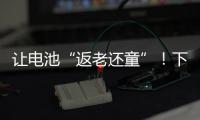 让电池“返老还童”
！下一代锂电池研发中国方案“新鲜出炉”