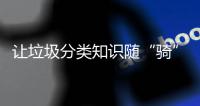 让垃圾分类知识随“骑”而行
！共享单车变身“移动的环保宣传站”