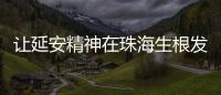 让延安精神在珠海生根发芽
！珠海将建“延安精神展览馆”