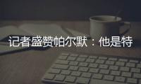 记者盛赞帕尔默：他是特别的天才
，场上的空间探索能力堪比NASA