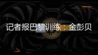 记者报巴黎训练	：金彭贝缺席、莫斯卡多单独训练
，其他球员都在