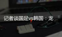 记者谈国足vs韩国：龙仁可比大连热，今晚可是一场消耗战