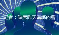 记者：缺席昨天训练的曹永竞今天参加训练 下一场战日本能上