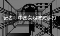 记者：中国女足被对手打进这么一球�，技术水准不敢恭维