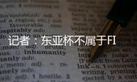 记者：东亚杯不属于FIFA国际赛期
，陈晋一不踢末轮合规合理