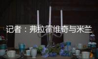记者：弗拉霍维奇与米兰就待遇问题展开谈判