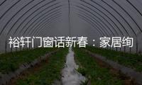 裕轩门窗话新春：家居绚丽多彩，过节红红火火