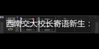 西南交大校长寄语新生	：面对历史，不要“美颜相机”�，也不要“灰黑滤镜”