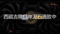 西藏吉隆口岸泥石流致中方17人失联
，均为施工人员