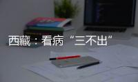 西藏
�：看病“三不出” 实现“家门口”就医